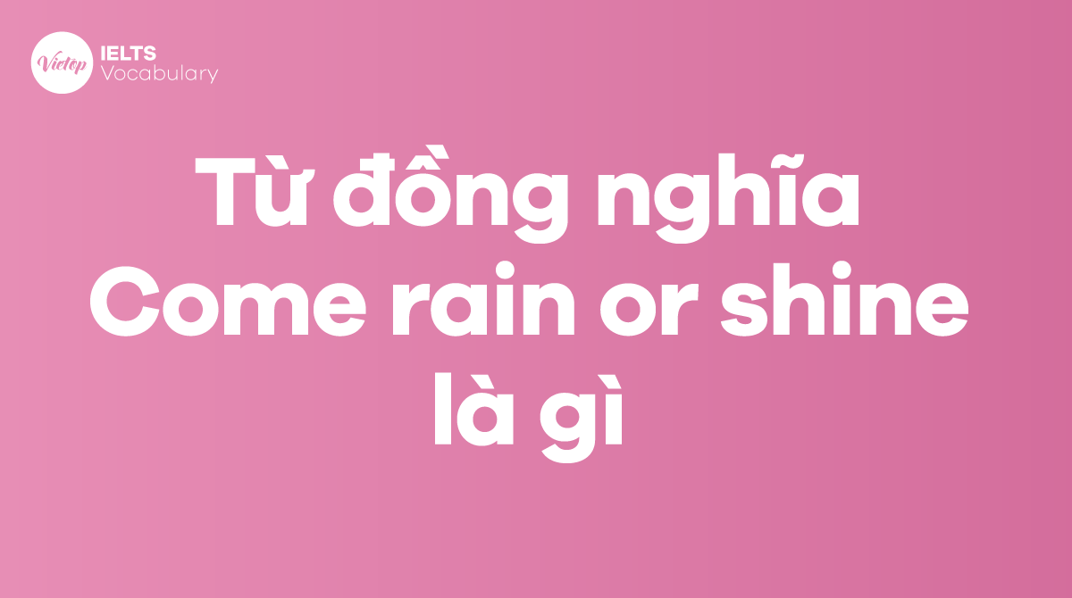 Những từ, cụm từ đồng nghĩa với thành ngữ Come rain or shine