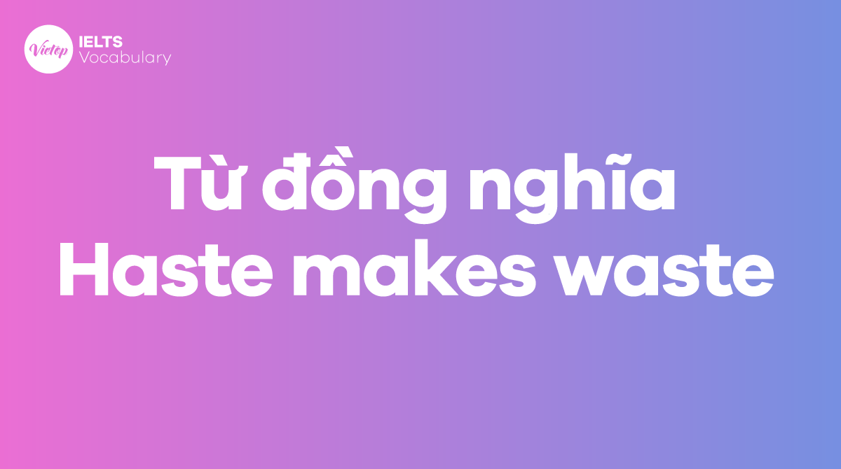 Những từ, cụm từ đồng nghĩa với thành ngữ Haste makes waste