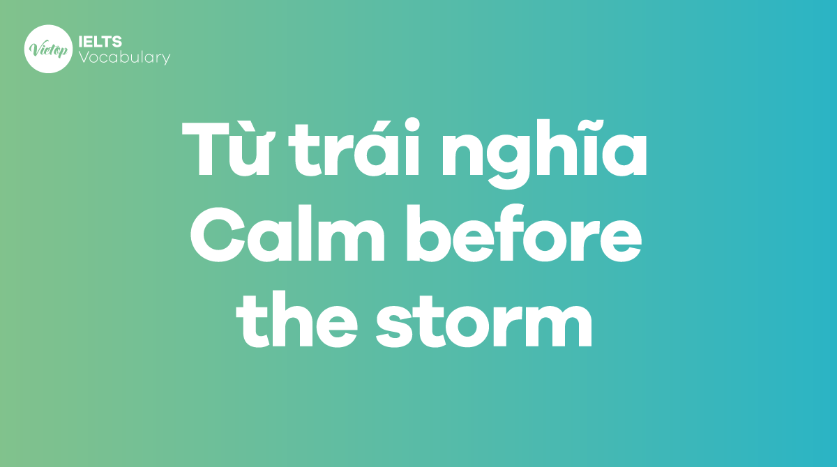 Những từ, cụm từ trái nghĩa với thành ngữ Calm before the storm
