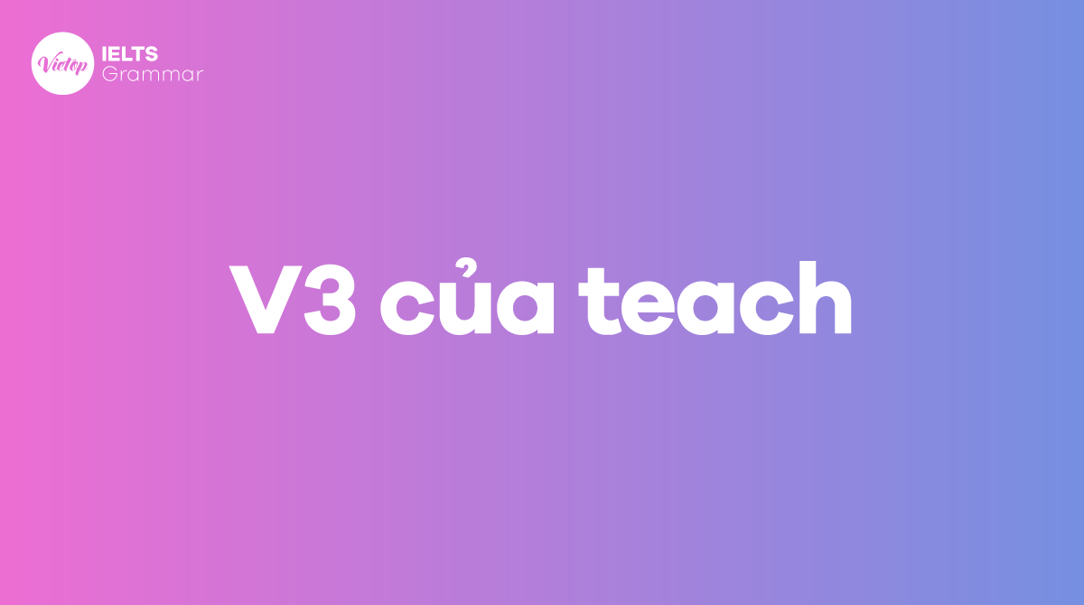 Quá khứ của teach – V1 V2, V3 của teach