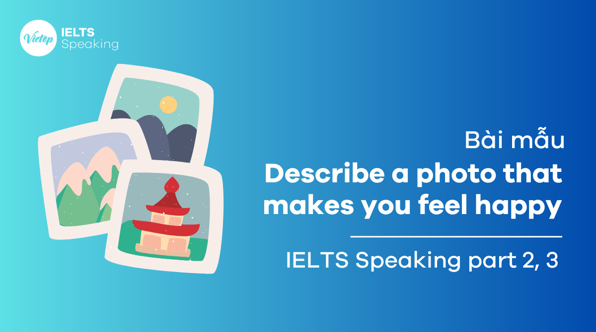 Describe a photo that makes you feel happy - IELTS Speaking part 2, part 3